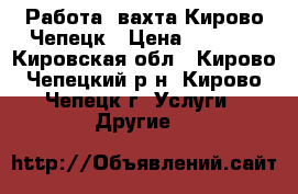 Работа, вахта Кирово-Чепецк › Цена ­ 3 000 - Кировская обл., Кирово-Чепецкий р-н, Кирово-Чепецк г. Услуги » Другие   